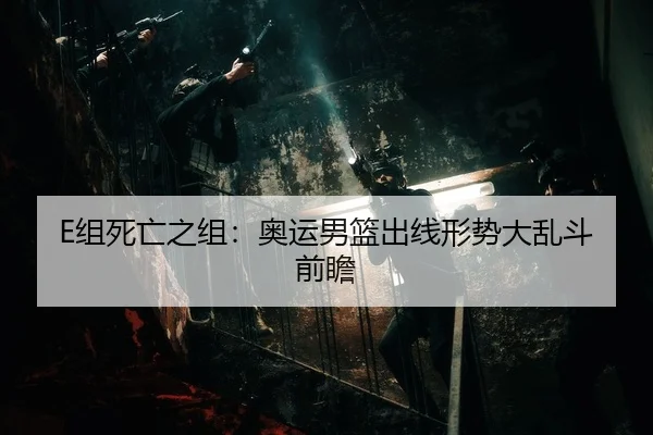 E组死亡之组：奥运男篮出线形势大乱斗前瞻