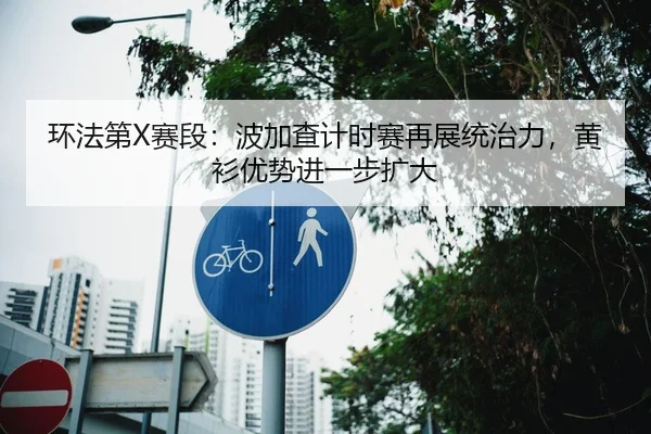 环法第X赛段：波加查计时赛再展统治力，黄衫优势进一步扩大