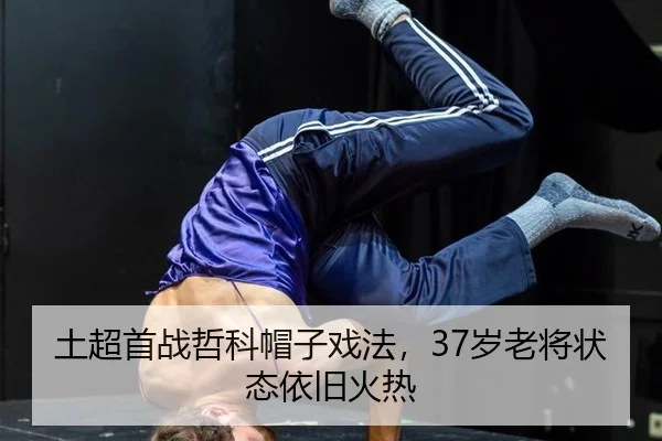 土超首战哲科帽子戏法，37岁老将状态依旧火热