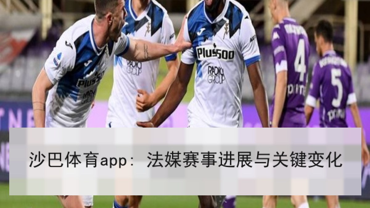 沙巴体育app: 法媒赛事进展与关键变化