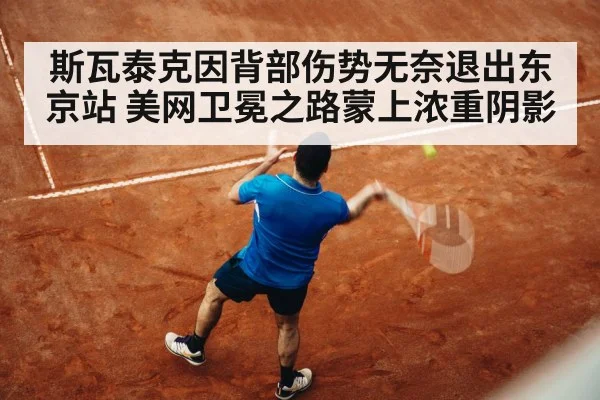 斯瓦泰克因背部伤势无奈退出东京站 美网卫冕之路蒙上浓重阴影