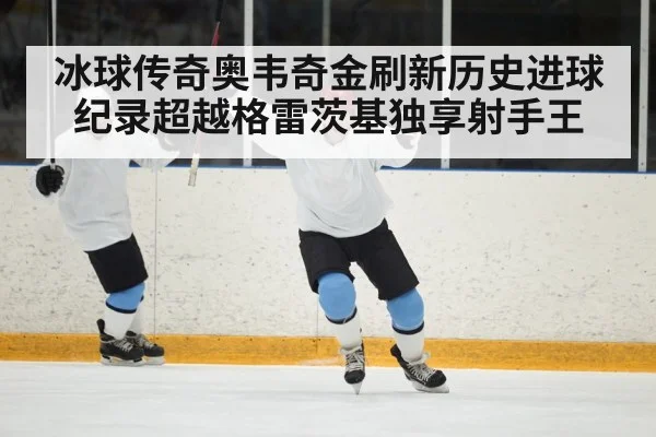 冰球传奇奥韦奇金刷新历史进球纪录超越格雷茨基独享射手王