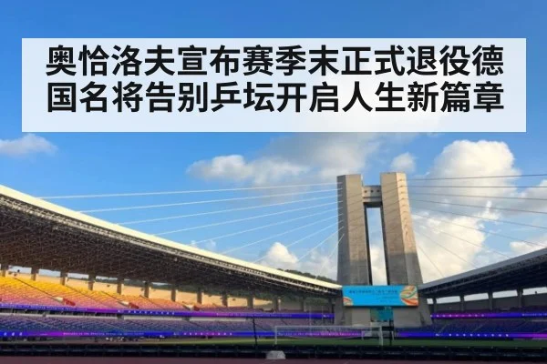 奥恰洛夫宣布赛季末正式退役德国名将告别乒坛开启人生新篇章