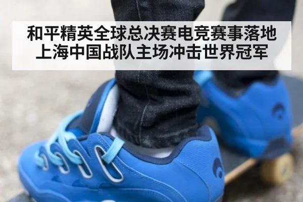 和平精英全球总决赛电竞赛事落地上海中国战队主场冲击世界冠军