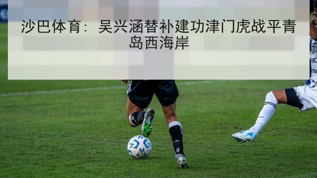 沙巴体育: 吴兴涵替补建功津门虎战平青岛西海岸 沙巴体育: 吴兴涵替补建功津门虎战平青岛西海岸