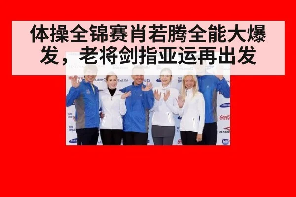 体操全锦赛肖若腾全能大爆发，老将剑指亚运再出发
