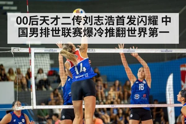 00后天才二传刘志浩首发闪耀 中国男排世联赛爆冷推翻世界第一