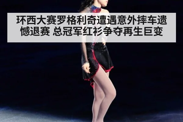 环西大赛罗格利奇遭遇意外摔车遗憾退赛 总冠军红衫争夺再生巨变