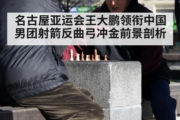 名古屋亚运会王大鹏领衔中国男团射箭反曲弓冲金前景剖析