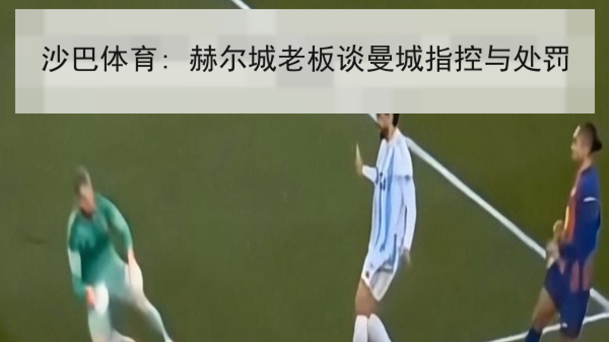 沙巴体育: 赫尔城老板谈曼城指控与处罚 沙巴体育: 赫尔城老板谈曼城指控与处罚