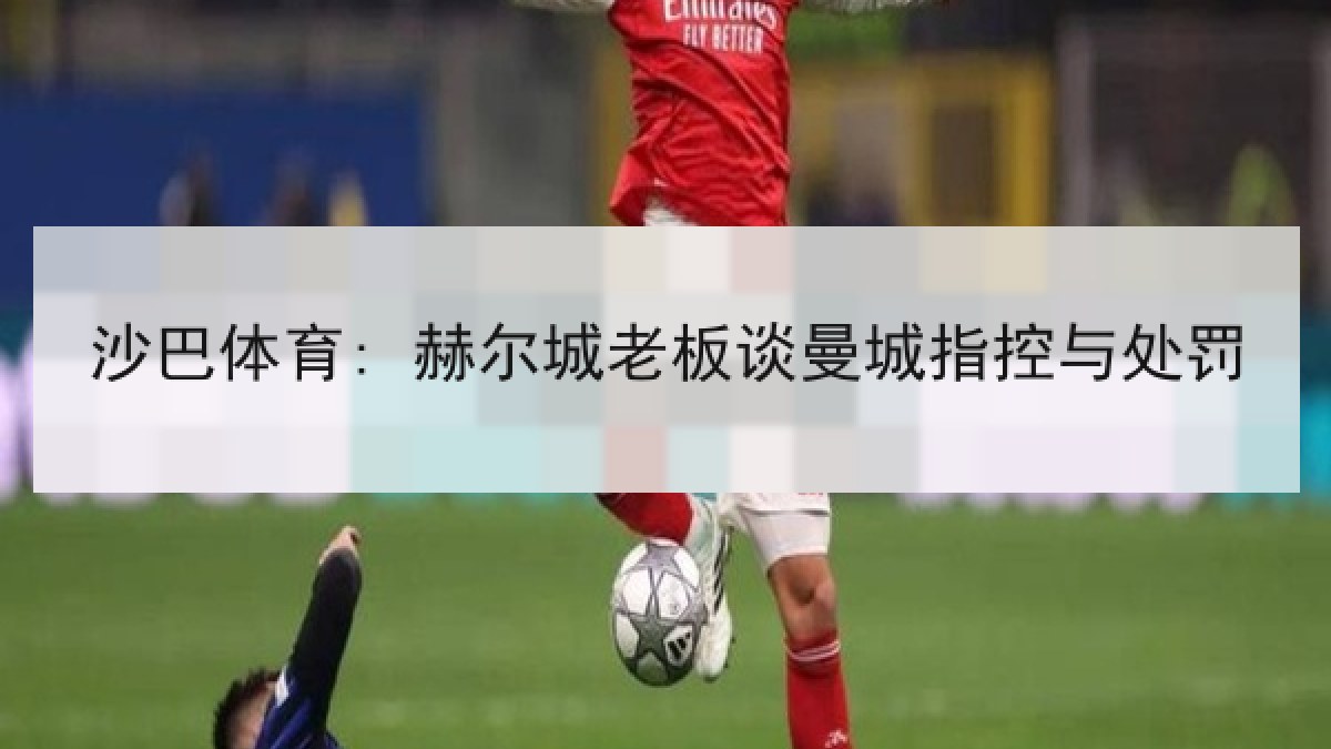 沙巴体育: 赫尔城老板谈曼城指控与处罚 沙巴体育: 赫尔城老板谈曼城指控与处罚